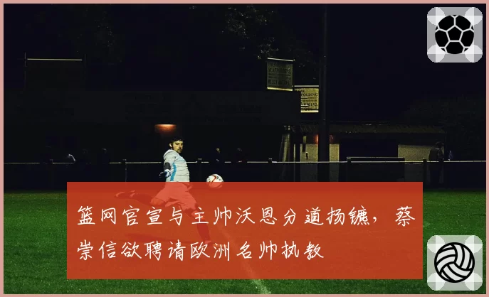 篮网官宣与主帅沃恩分道扬镳,蔡崇信欲聘请欧洲名帅执教