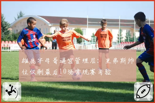 雄鹿字母哥逼宫管理层:里弗斯帅位仅剩最后10场常规赛考验