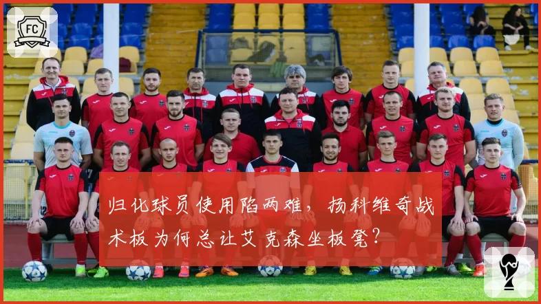归化球员使用陷两难,扬科维奇战术板为何总让艾克森坐板凳?