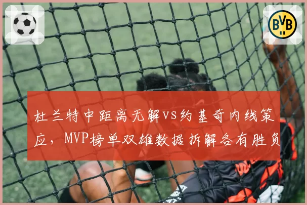 杜兰特中距离无解vs约基奇内线策应,MVP榜单双雄数据拆解各有胜负