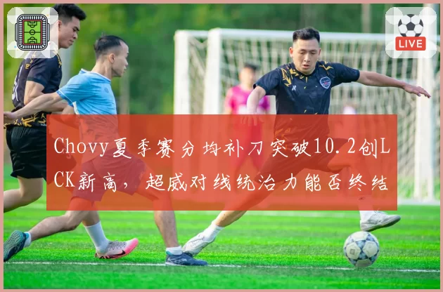 Chovy夏季赛分均补刀突破10.2创LCK新高,超威对线统治力能否终结无冠魔咒?