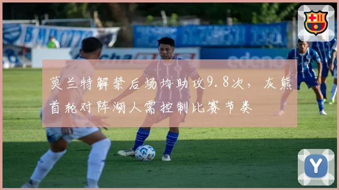 莫兰特解禁后场均助攻9.8次，灰熊首轮对阵湖人需控制比赛节奏
