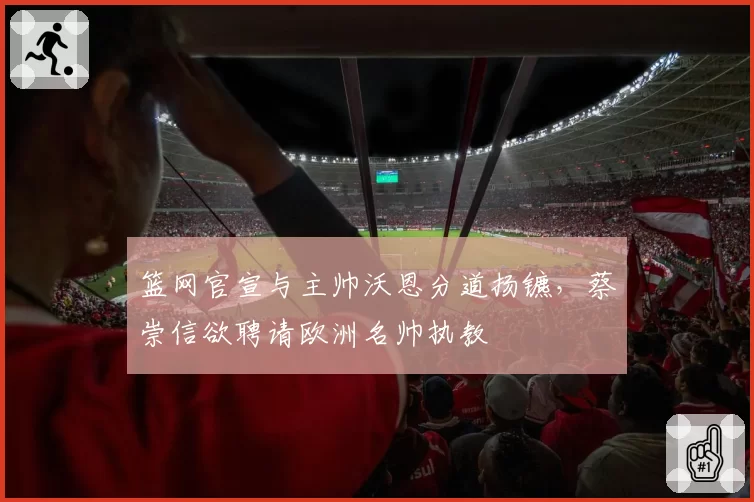 篮网官宣与主帅沃恩分道扬镳,蔡崇信欲聘请欧洲名帅执教