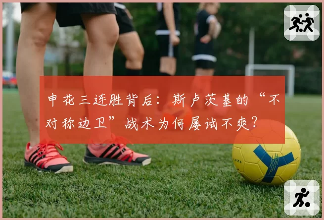 申花三连胜背后:斯卢茨基的“不对称边卫”战术为何屡试不爽?