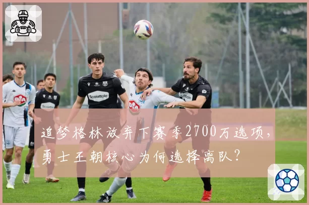 追梦格林放弃下赛季2700万选项,勇士王朝核心为何选择离队?