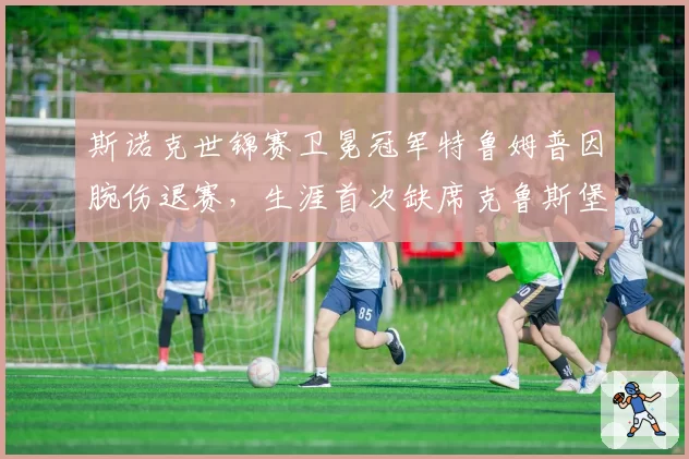 斯诺克世锦赛卫冕冠军特鲁姆普因腕伤退赛,生涯首次缺席克鲁斯堡