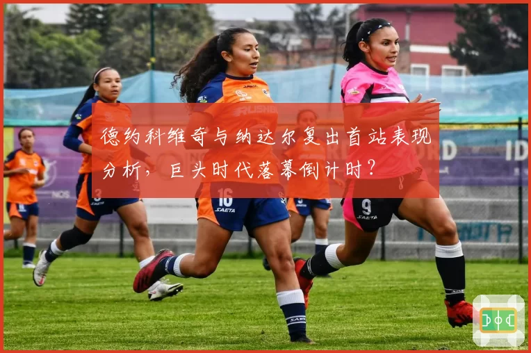 德约科维奇与纳达尔复出首站表现分析，巨头时代落幕倒计时？