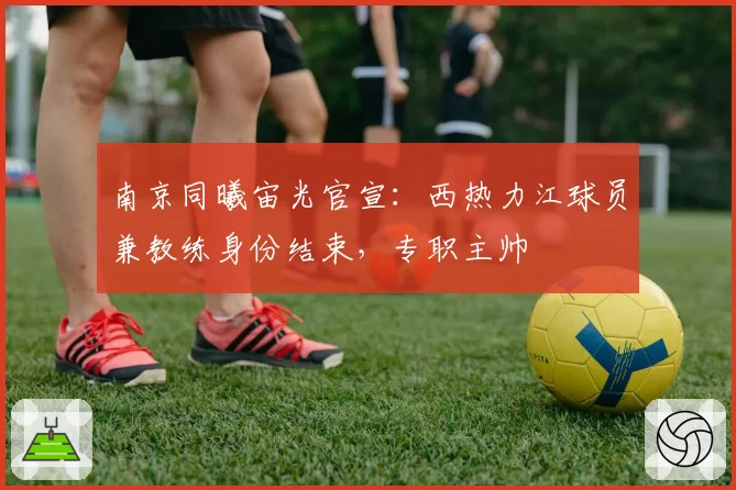 南京同曦宙光官宣：西热力江球员兼教练身份结束，专职主帅