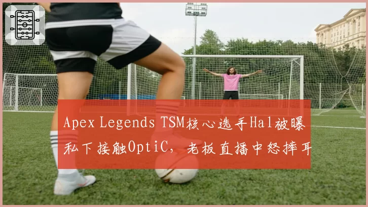 Apex Legends TSM核心选手Hal被曝私下接触OptiC,老板直播中怒摔耳机