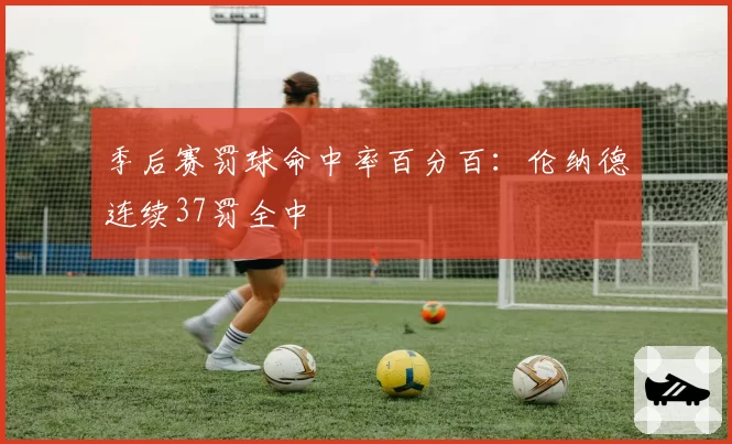 季后赛罚球命中率百分百:伦纳德连续37罚全中