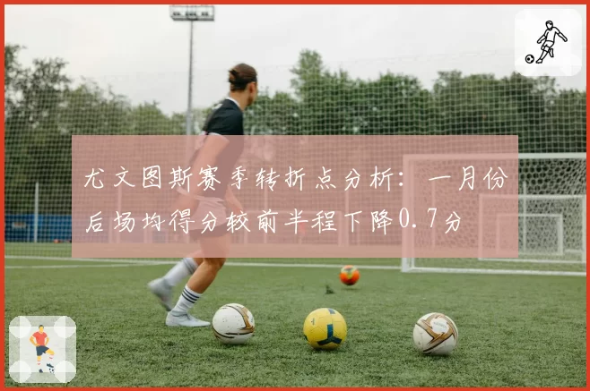 尤文图斯赛季转折点分析：一月份后场均得分较前半程下降0.7分