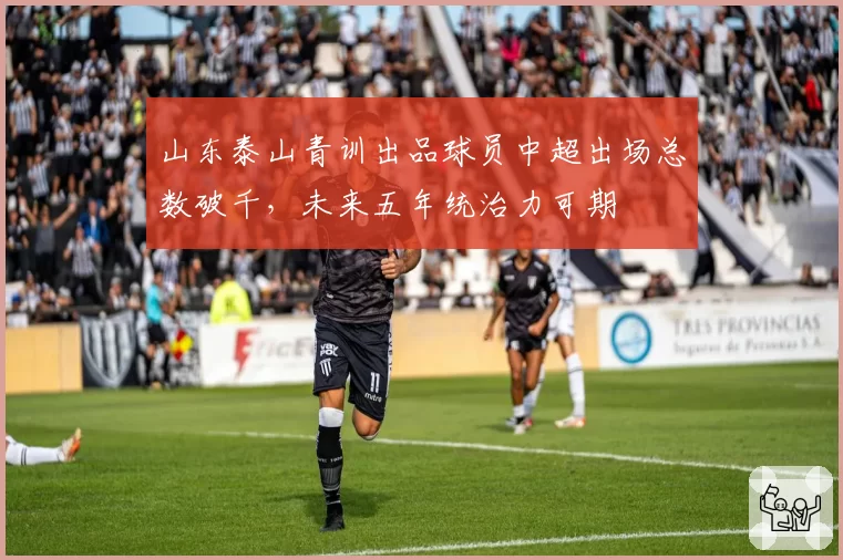 山东泰山青训出品球员中超出场总数破千,未来五年统治力可期