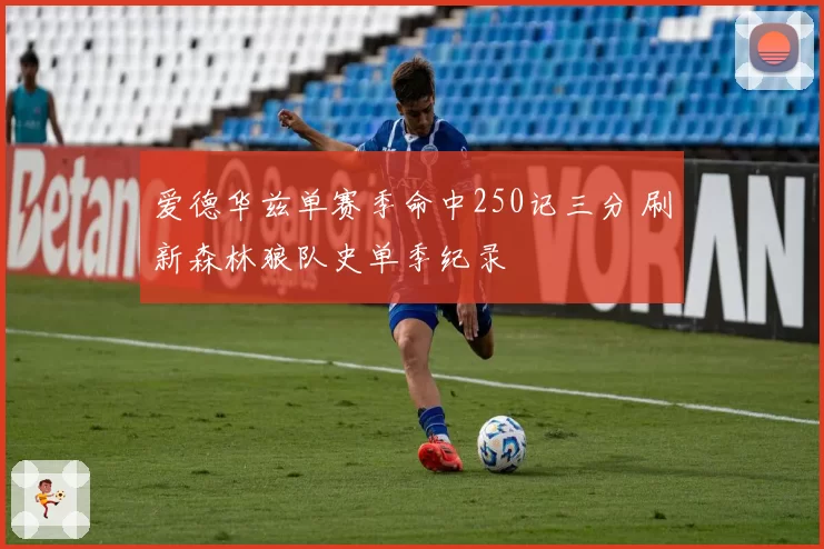 爱德华兹单赛季命中250记三分 刷新森林狼队史单季纪录