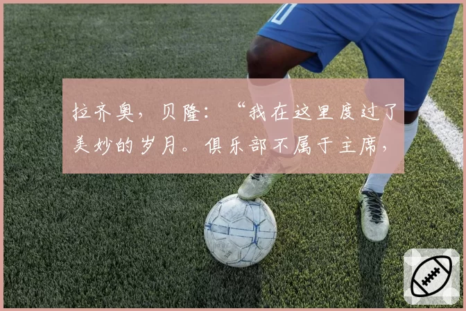 拉齐奥，贝隆：“我在这里度过了美妙的岁月。俱乐部不属于主席，而是……”