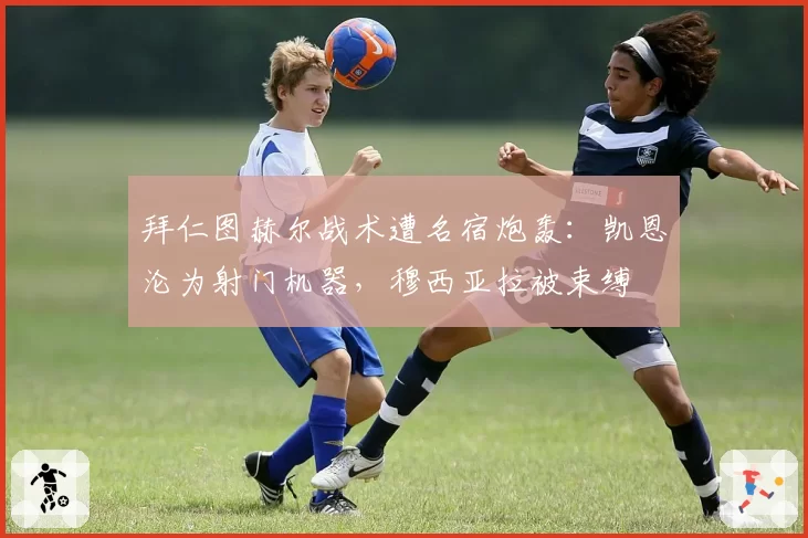 拜仁图赫尔战术遭名宿炮轰:凯恩沦为射门机器,穆西亚拉被束缚