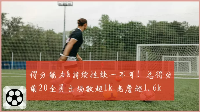 得分能力&持续性缺一不可!总得分前20全员出场数超1k 老詹超1.6k