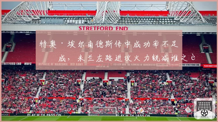 特奥·埃尔南德斯传中成功率不足三成,米兰左路进攻火力锐减谁之过?