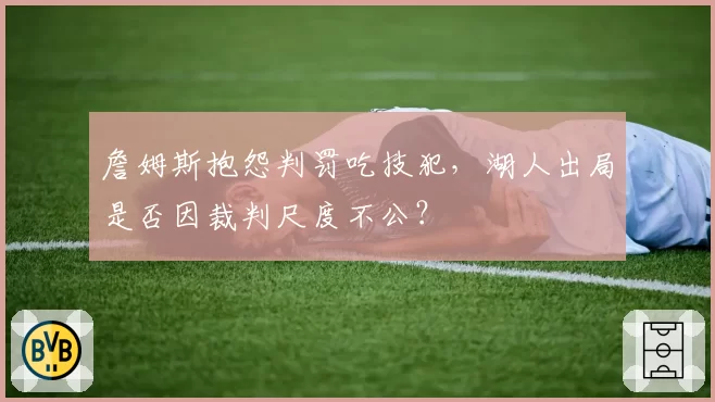詹姆斯抱怨判罚吃技犯,湖人出局是否因裁判尺度不公?