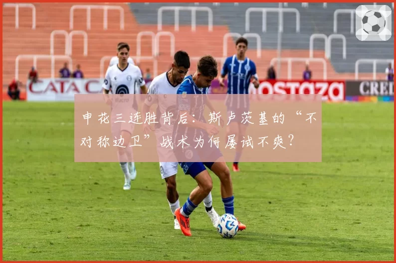 申花三连胜背后:斯卢茨基的“不对称边卫”战术为何屡试不爽?