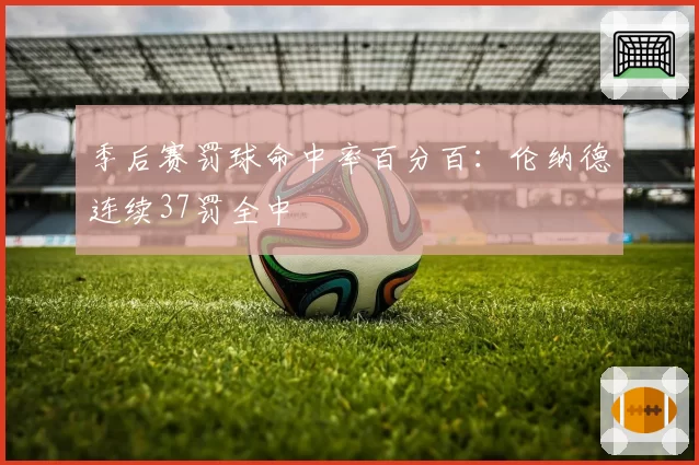 季后赛罚球命中率百分百:伦纳德连续37罚全中