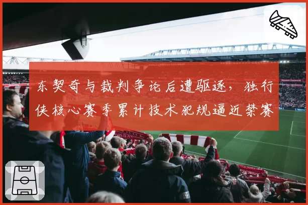 东契奇与裁判争论后遭驱逐，独行侠核心赛季累计技术犯规逼近禁赛