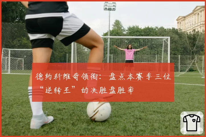 德约科维奇领衔：盘点本赛季三位“逆转王”的决胜盘胜率