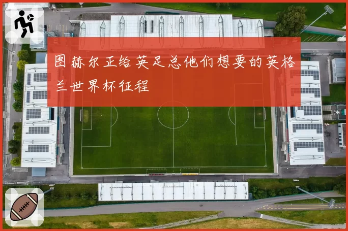 图赫尔正给英足总他们想要的英格兰世界杯征程