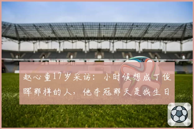 赵心童17岁采访：小时候想成丁俊晖那样的人，他夺冠那天是我生日